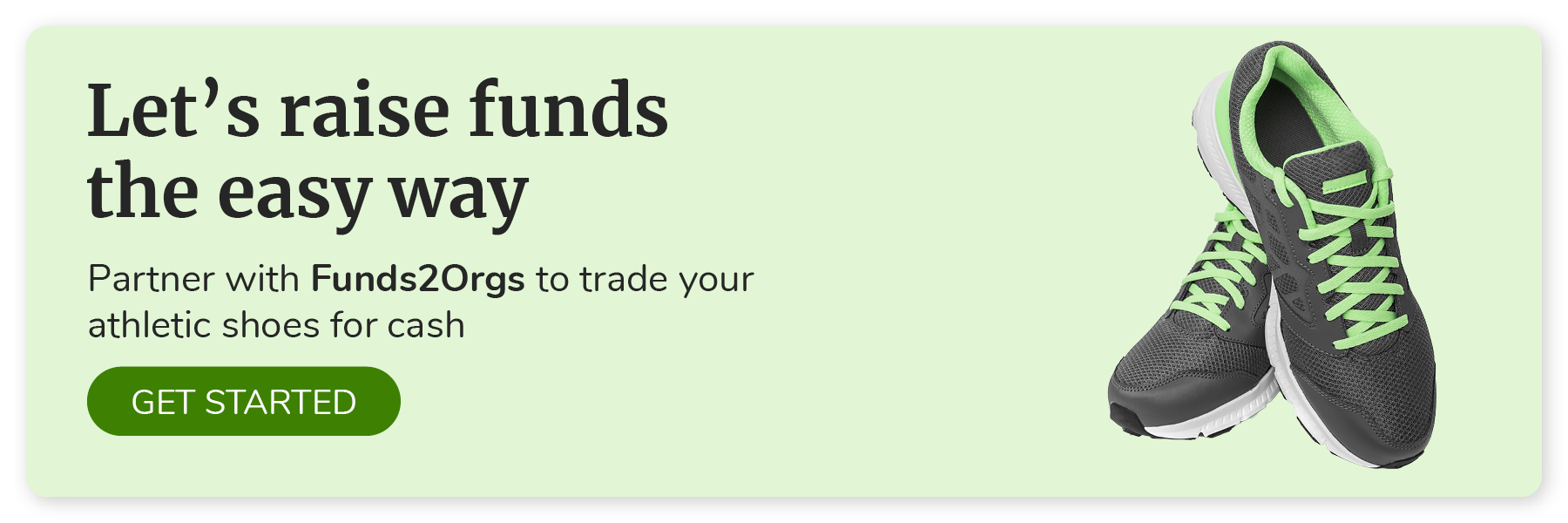 Let’s raise funds the easy way. Partner with Funds2Orgs to trade your athletic shoes for cash. Click to get started.