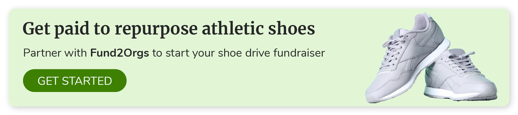 Get paid to repurpose athletic shoes. Partner with Funds2Orgs to start your shoe drive fundraiser. Click to get started.