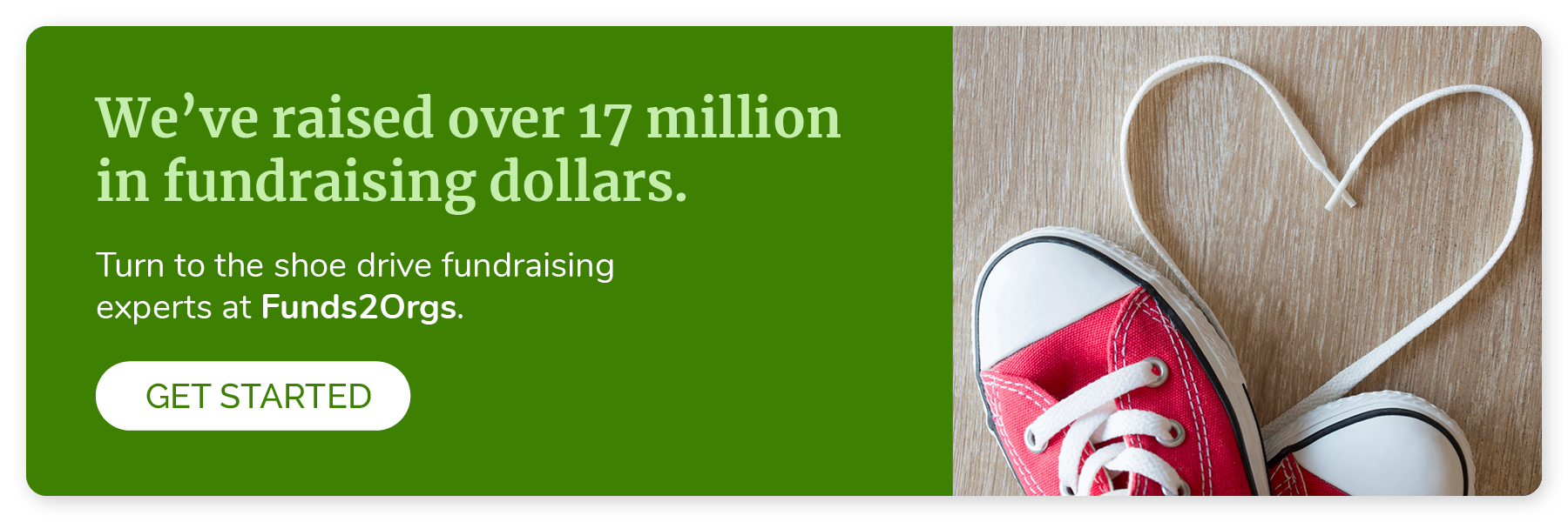 We’ve raised over 17 million in fundraising dollars. Click to get started with a shoe drive fundraiser with Funds2Orgs.