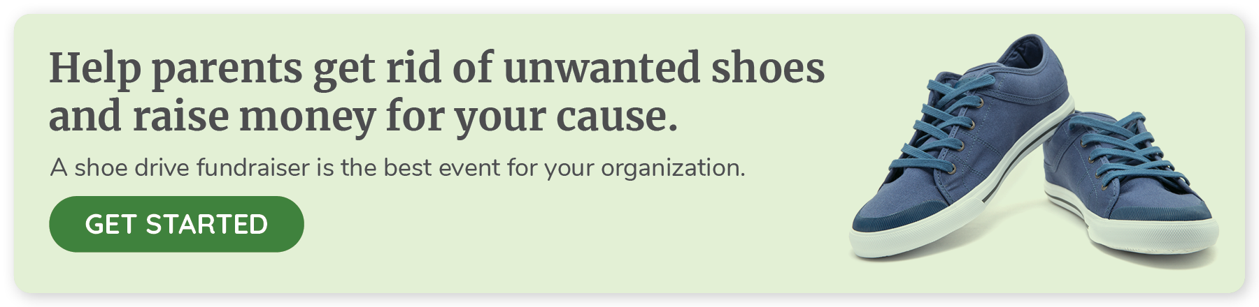 Help parents get rid of unwanted shoes and raise money for your cause. A shoe drive fundraiser is the best event for your organization. Click to get started.